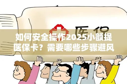 如何安全操作2025小额提医保卡？需要哪些步骤避风险？